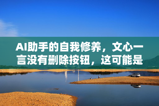 AI助手的自我修养，文心一言没有删除按钮，这可能是它最忠实的粉丝