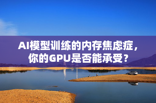 AI模型训练的内存焦虑症，你的GPU是否能承受？