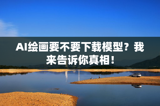 AI绘画要不要下载模型？我来告诉你真相！