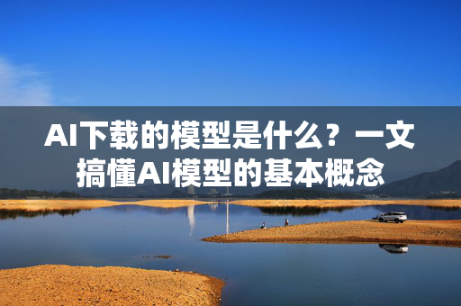 AI下载的模型是什么？一文搞懂AI模型的基本概念