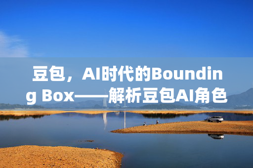 豆包，AI时代的Bounding Box——解析豆包AI角色的本质