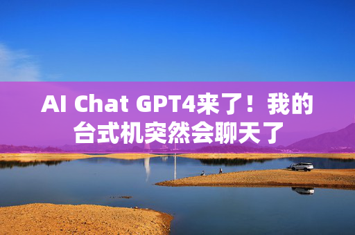 AI Chat GPT4来了！我的台式机突然会聊天了