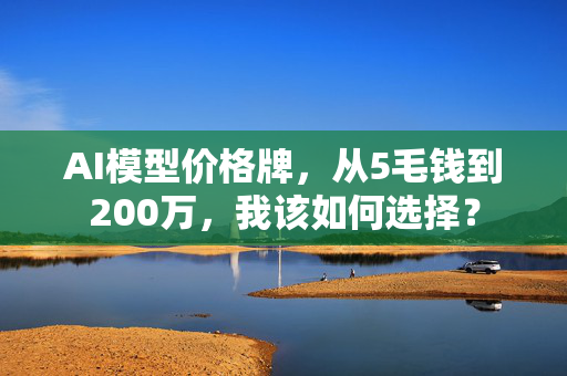 AI模型价格牌，从5毛钱到200万，我该如何选择？