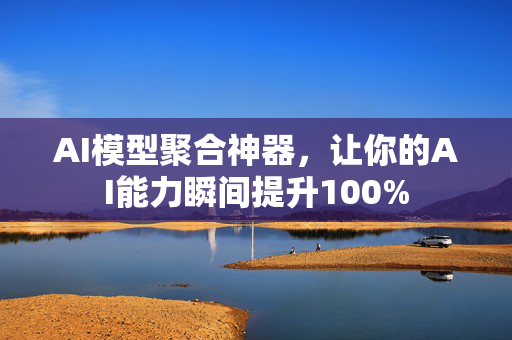 AI模型聚合神器，让你的AI能力瞬间提升100%