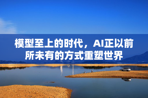 模型至上的时代，AI正以前所未有的方式重塑世界