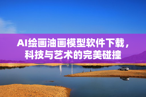 AI绘画油画模型软件下载，科技与艺术的完美碰撞