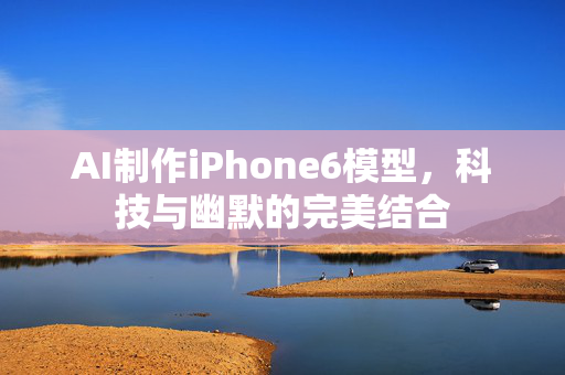 AI制作iPhone6模型，科技与幽默的完美结合