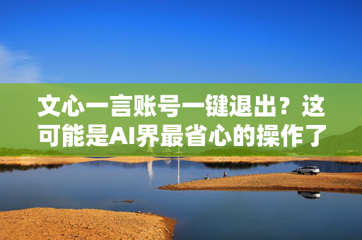 文心一言账号一键退出？这可能是AI界最省心的操作了！