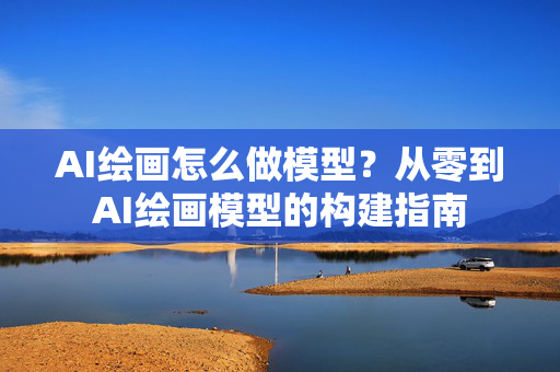 AI绘画怎么做模型？从零到AI绘画模型的构建指南