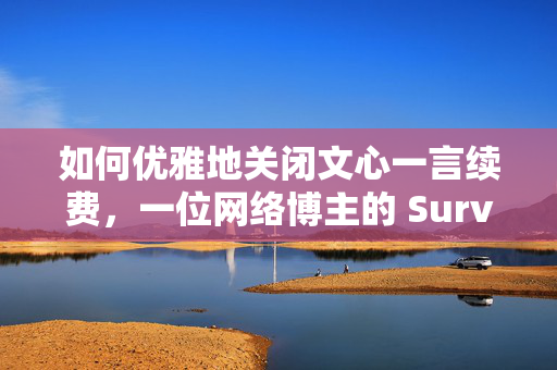 如何优雅地关闭文心一言续费，一位网络博主的 Survival Guide