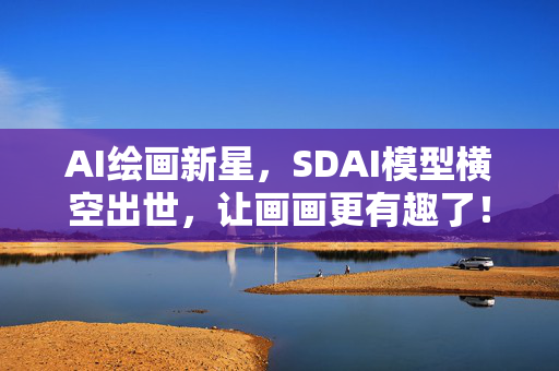 AI绘画新星，SDAI模型横空出世，让画画更有趣了！