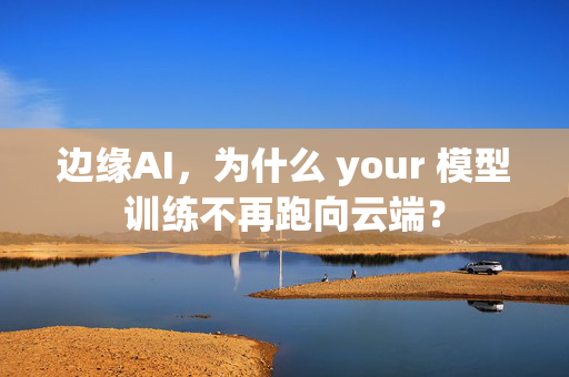 边缘AI，为什么 your 模型训练不再跑向云端？