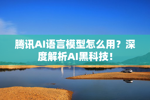 腾讯AI语言模型怎么用？深度解析AI黑科技！