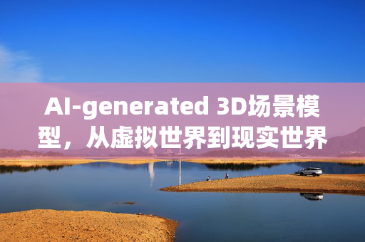 AI-generated 3D场景模型，从虚拟世界到现实世界