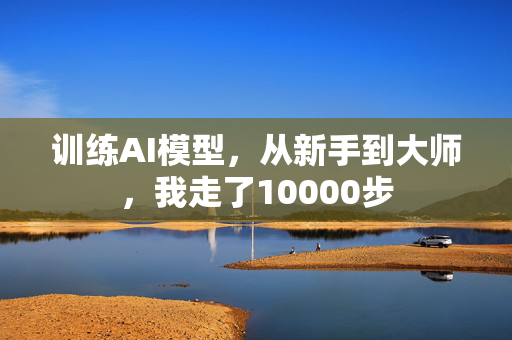 训练AI模型，从新手到大师，我走了10000步