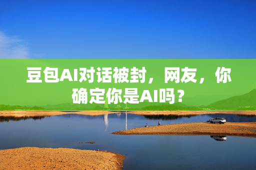 豆包AI对话被封，网友，你确定你是AI吗？