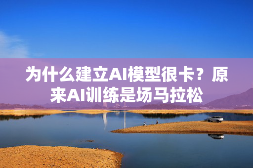 为什么建立AI模型很卡？原来AI训练是场马拉松