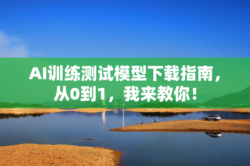 AI训练测试模型下载指南，从0到1，我来教你！