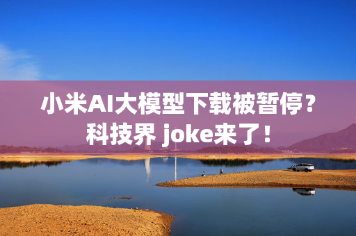 小米AI大模型下载被暂停？科技界 joke来了！