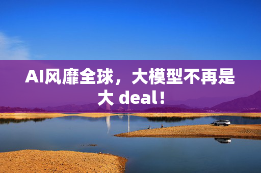 AI风靡全球，大模型不再是大 deal！