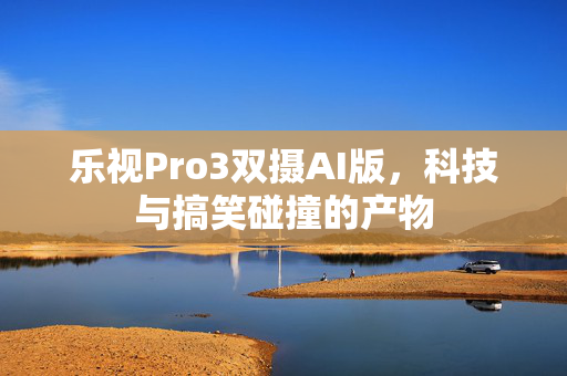 乐视Pro3双摄AI版，科技与搞笑碰撞的产物