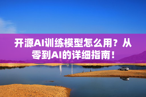 开源AI训练模型怎么用？从零到AI的详细指南！