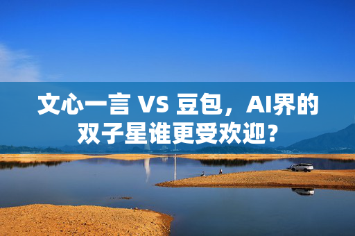 文心一言 VS 豆包，AI界的双子星谁更受欢迎？