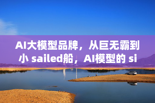 AI大模型品牌，从巨无霸到小 sailed船，AI模型的 size game