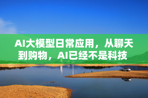 AI大模型日常应用，从聊天到购物，AI已经不是科技 fiction 了