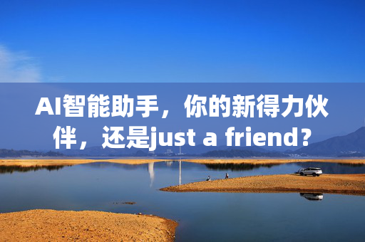 AI智能助手，你的新得力伙伴，还是just a friend？