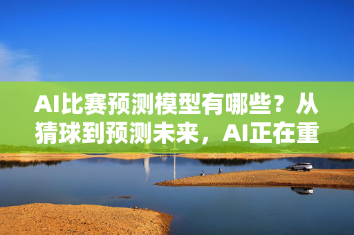 AI比赛预测模型有哪些？从猜球到预测未来，AI正在重塑体育竞技的未来