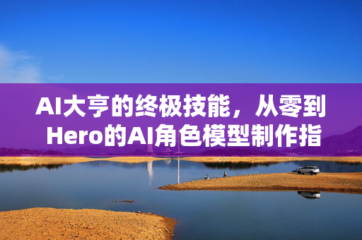 AI大亨的终极技能，从零到 Hero的AI角色模型制作指南