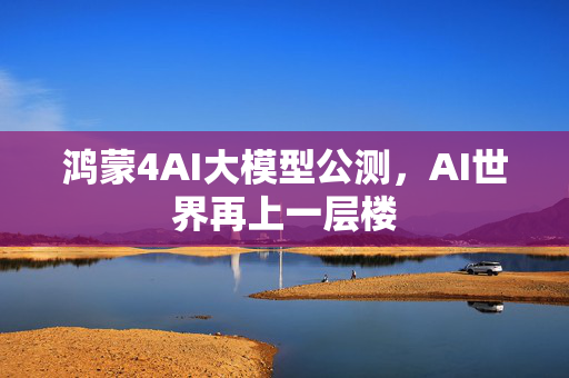 鸿蒙4AI大模型公测，AI世界再上一层楼