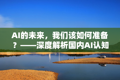 AI的未来，我们该如何准备？——深度解析国内AI认知大模型公司的发展现状与未来趋势