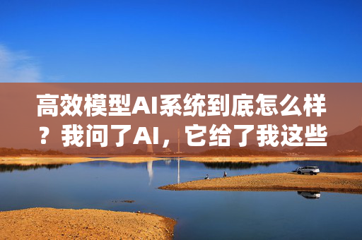 高效模型AI系统到底怎么样？我问了AI，它给了我这些答案！