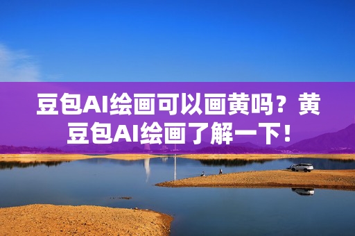 豆包AI绘画可以画黄吗？黄豆包AI绘画了解一下！