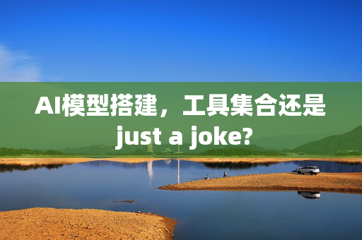 AI模型搭建，工具集合还是 just a joke?