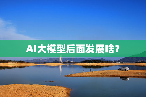 AI大模型后面发展啥？