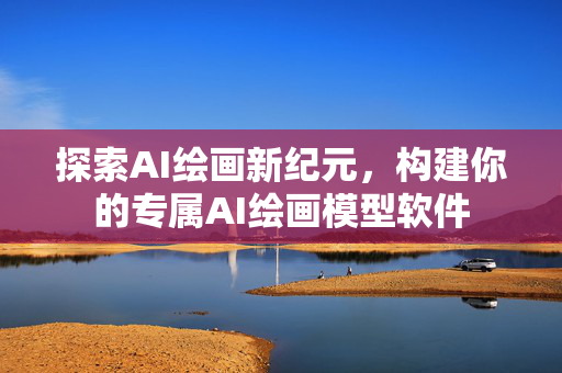 探索AI绘画新纪元，构建你的专属AI绘画模型软件