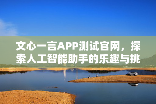 文心一言APP测试官网，探索人工智能助手的乐趣与挑战