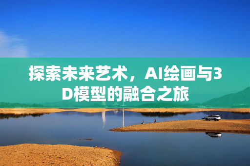 探索未来艺术，AI绘画与3D模型的融合之旅