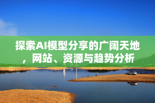 探索AI模型分享的广阔天地，网站、资源与趋势分析