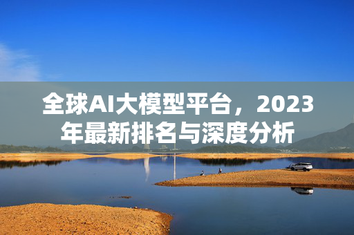 全球AI大模型平台，2023年最新排名与深度分析