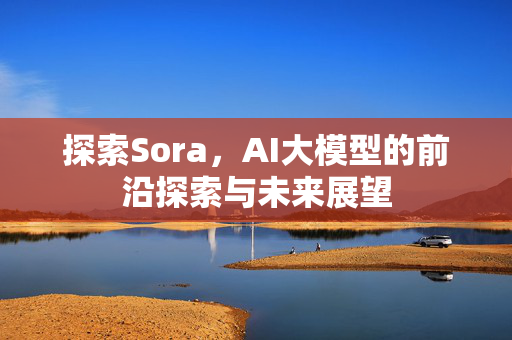 探索Sora，AI大模型的前沿探索与未来展望