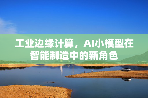 工业边缘计算，AI小模型在智能制造中的新角色