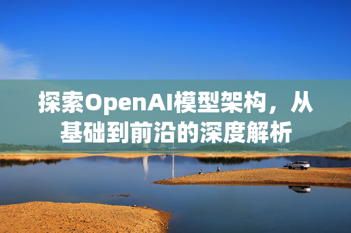 探索OpenAI模型架构，从基础到前沿的深度解析