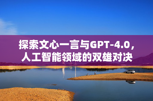 探索文心一言与GPT-4.0，人工智能领域的双雄对决