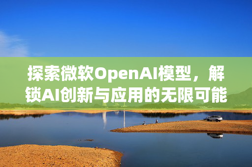 探索微软OpenAI模型，解锁AI创新与应用的无限可能