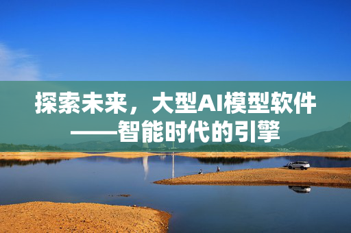 探索未来，大型AI模型软件——智能时代的引擎