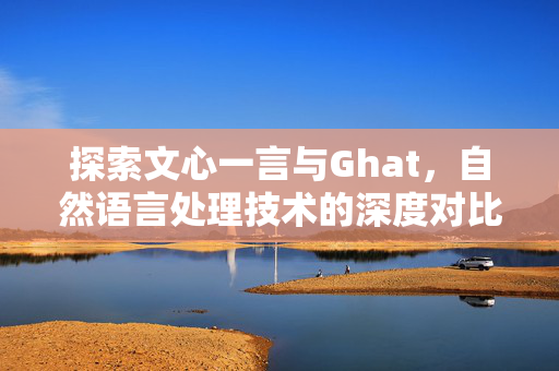 探索文心一言与Ghat，自然语言处理技术的深度对比与融合展望